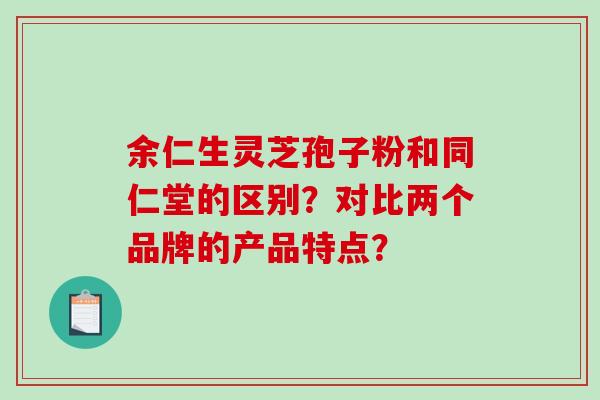 余仁生灵芝孢子粉和同仁堂的区别？对比两个品牌的产品特点？