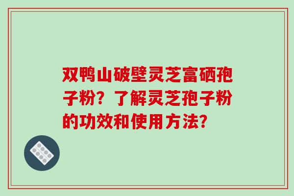 双鸭山破壁灵芝富硒孢子粉？了解灵芝孢子粉的功效和使用方法？