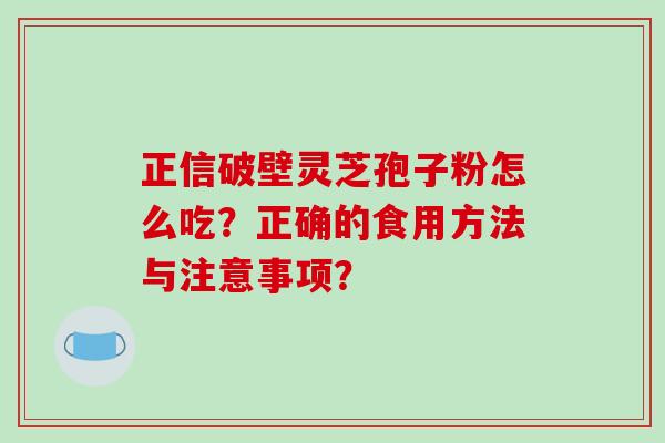 正信破壁灵芝孢子粉怎么吃?正确的食用方法与注意事项? 正信破壁灵芝孢子粉怎么吃?正确的食用方法与注意事项?
