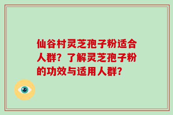 仙谷村灵芝孢子粉适合人群？了解灵芝孢子粉的功效与适用人群？