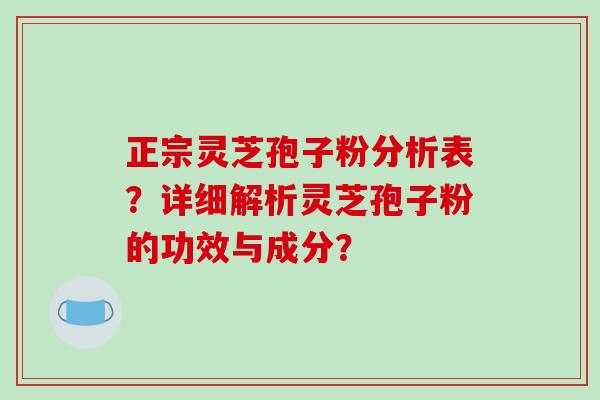 正宗灵芝孢子粉分析表?详细解析灵芝孢子粉的功效与成分? 正宗灵芝孢子粉分析表?详细解析灵芝孢子粉的功效与成分?