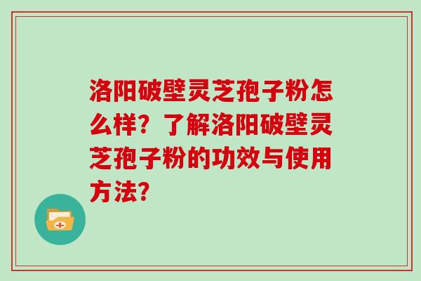 洛阳破壁灵芝孢子粉怎么样?了解洛阳破壁灵芝孢子粉的功效与使用方法? 洛阳破壁灵芝孢子粉怎么样?了解洛阳破壁灵芝孢子粉的功效与使用方法?