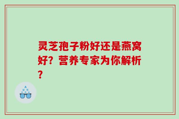 灵芝孢子粉好还是燕窝好?营养专家为你解析? 灵芝孢子粉好还是燕窝好?营养专家为你解析?