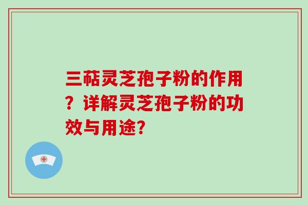 三萜灵芝孢子粉的作用?详解灵芝孢子粉的功效与用途? 三萜灵芝孢子粉的作用?详解灵芝孢子粉的功效与用途?