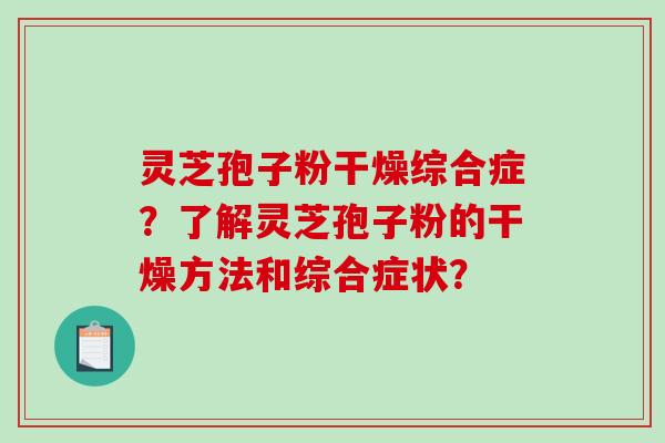 灵芝孢子粉干燥综合症?了解灵芝孢子粉的干燥方法和综合症状? 灵芝孢子粉干燥综合症?了解灵芝孢子粉的干燥方法和综合症状?