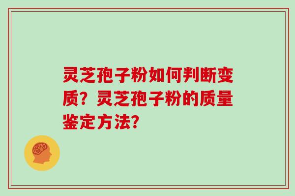 灵芝孢子粉如何判断变质?灵芝孢子粉的质量鉴定方法? 灵芝孢子粉如何判断变质?灵芝孢子粉的质量鉴定方法?