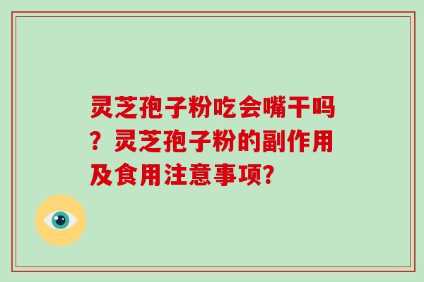 灵芝孢子粉吃会嘴干吗?灵芝孢子粉的副作用及食用注意事项? 灵芝孢子粉吃会嘴干吗?灵芝孢子粉的副作用及食用注意事项?