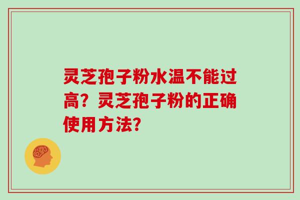 灵芝孢子粉水温不能过高？灵芝孢子粉的正确使用方法？