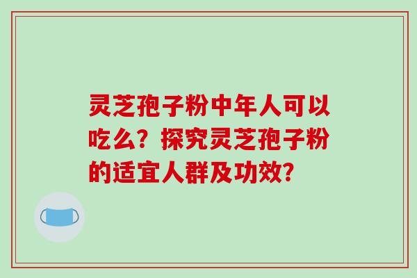 灵芝孢子粉中年人可以吃么?探究灵芝孢子粉的适宜人群及功效? 灵芝孢子粉中年人可以吃么?探究灵芝孢子粉的适宜人群及功效?