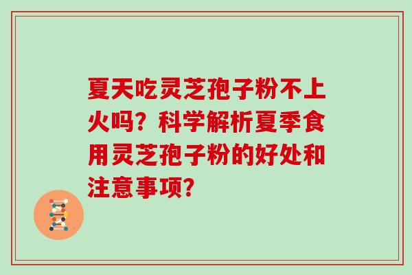 夏天吃灵芝孢子粉不上火吗?科学解析夏季食用灵芝孢子粉的好处和注意事项? 夏天吃灵芝孢子粉不上火吗?科学解析夏季食用灵芝孢子粉的好处和注意事项?