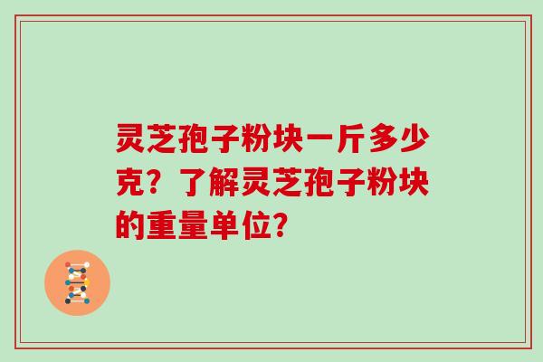 灵芝孢子粉块一斤多少克？了解灵芝孢子粉块的重量单位？