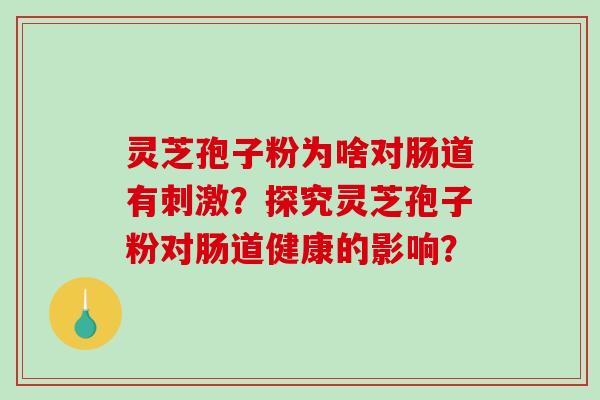 灵芝孢子粉为啥对肠道有刺激?探究灵芝孢子粉对肠道健康的影响? 灵芝孢子粉为啥对肠道有刺激?探究灵芝孢子粉对肠道健康的影响?