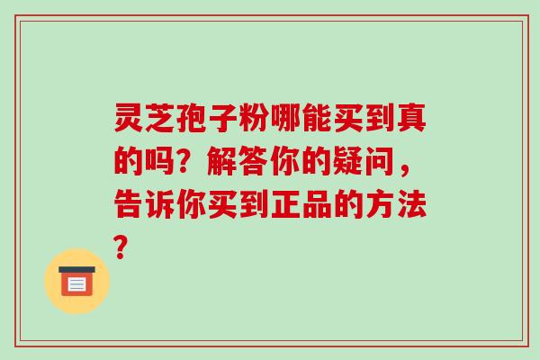 灵芝孢子粉哪能买到真的吗?解答你的疑问,告诉你买到正品的方法? 灵芝孢子粉哪能买到真的吗?解答你的疑问,告诉你买到正品的方法?