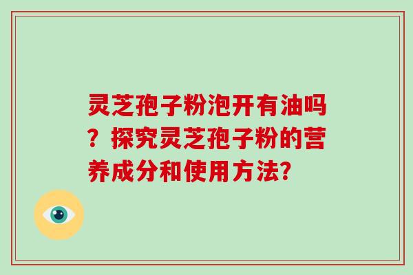 灵芝孢子粉泡开有油吗?探究灵芝孢子粉的营养成分和使用方法? 灵芝孢子粉泡开有油吗?探究灵芝孢子粉的营养成分和使用方法?