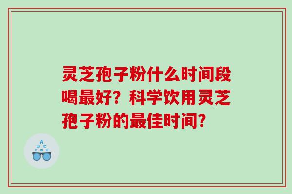 灵芝孢子粉什么时间段喝好?科学饮用灵芝孢子粉的佳时间? 灵芝孢子粉什么时间段喝好?科学饮用灵芝孢子粉的佳时间?
