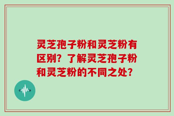 灵芝孢子粉和灵芝粉有区别?了解灵芝孢子粉和灵芝粉的不同之处? 灵芝孢子粉和灵芝粉有区别?了解灵芝孢子粉和灵芝粉的不同之处?
