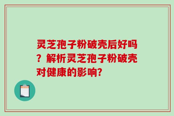 灵芝孢子粉破壳后好吗?解析灵芝孢子粉破壳对健康的影响? 灵芝孢子粉破壳后好吗?解析灵芝孢子粉破壳对健康的影响?