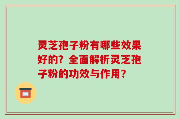 灵芝孢子粉有哪些效果好的?全面解析灵芝孢子粉的功效与作用? 灵芝孢子粉有哪些效果好的?全面解析灵芝孢子粉的功效与作用?