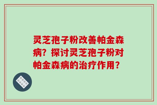 灵芝孢子粉改善帕金森?探讨灵芝孢子粉对帕金森的作用? 灵芝孢子粉改善帕金森?探讨灵芝孢子粉对帕金森的作用?