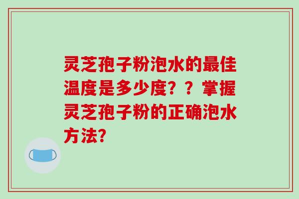 灵芝孢子粉泡水的佳温度是多少度??掌握灵芝孢子粉的正确泡水方法? 灵芝孢子粉泡水的佳温度是多少度??掌握灵芝孢子粉的正确泡水方法?