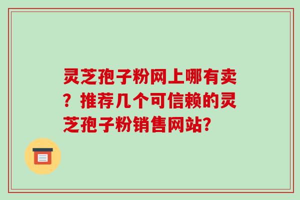 灵芝孢子粉网上哪有卖？推荐几个可信赖的灵芝孢子粉销售网站？