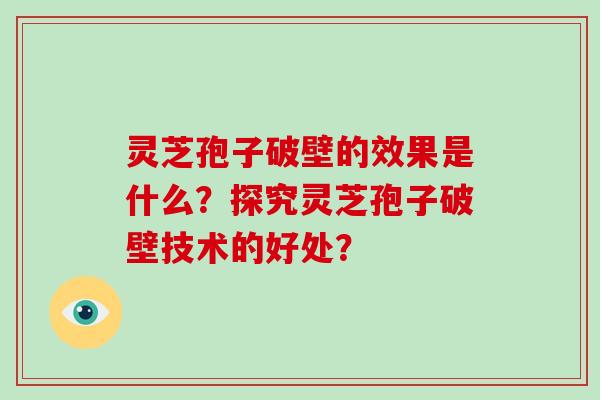 灵芝孢子破壁的效果是什么?探究灵芝孢子破壁技术的好处? 灵芝孢子破壁的效果是什么?探究灵芝孢子破壁技术的好处?