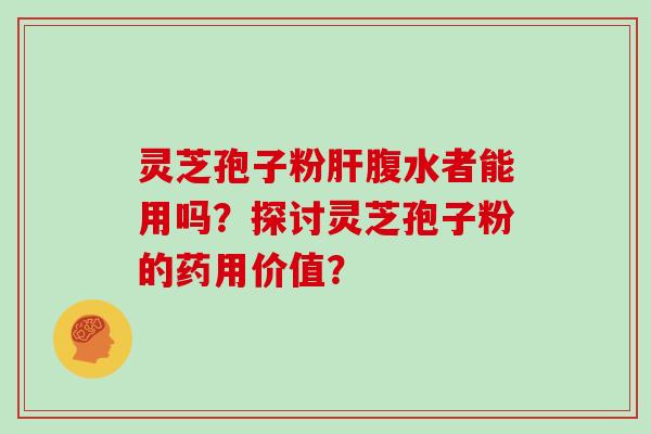 灵芝孢子粉腹水者能用吗?探讨灵芝孢子粉的药用价值? 灵芝孢子粉腹水者能用吗?探讨灵芝孢子粉的药用价值?