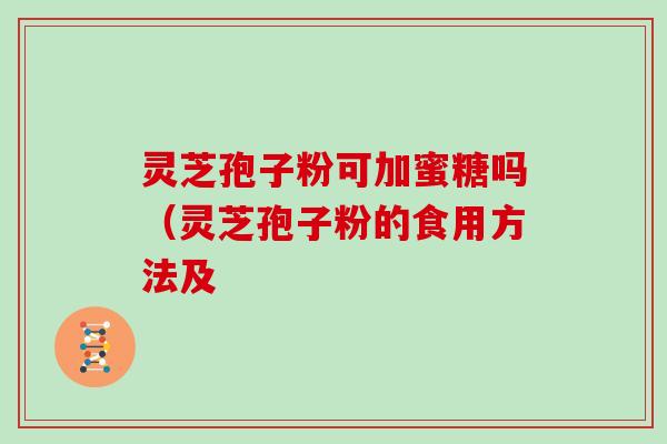 灵芝孢子粉可加蜜糖吗(灵芝孢子粉的食用方法及 灵芝孢子粉可加蜜糖吗(灵芝孢子粉的食用方法及