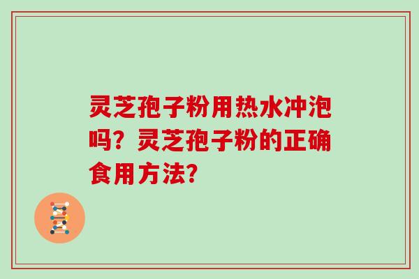 灵芝孢子粉用热水冲泡吗?灵芝孢子粉的正确食用方法? 灵芝孢子粉用热水冲泡吗?灵芝孢子粉的正确食用方法?
