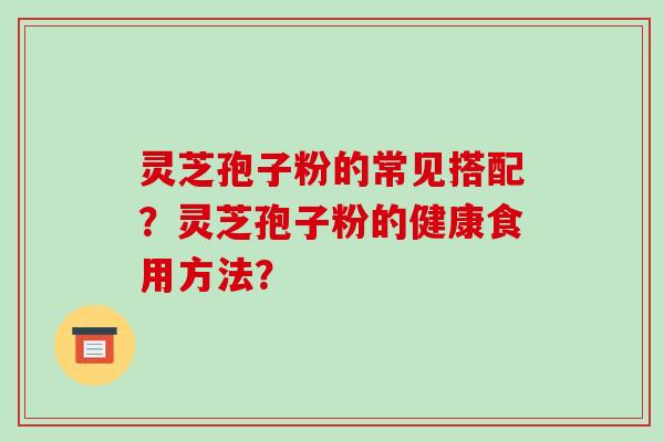 灵芝孢子粉的常见搭配?灵芝孢子粉的健康食用方法? 灵芝孢子粉的常见搭配?灵芝孢子粉的健康食用方法?