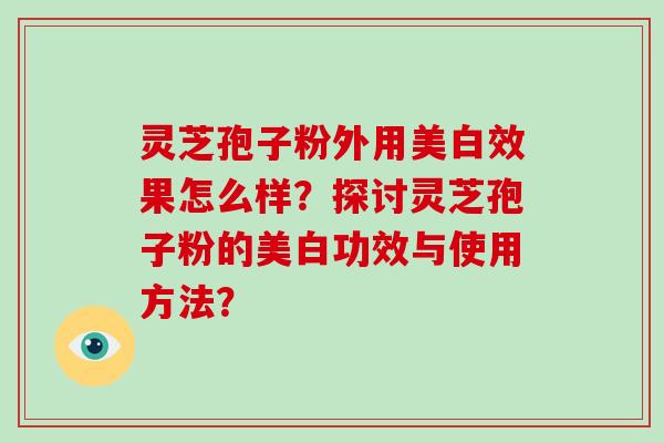 灵芝孢子粉外用美白效果怎么样?探讨灵芝孢子粉的美白功效与使用方法? 灵芝孢子粉外用美白效果怎么样?探讨灵芝孢子粉的美白功效与使用方法?