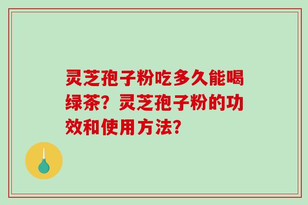 灵芝孢子粉吃多久能喝绿茶?灵芝孢子粉的功效和使用方法? 灵芝孢子粉吃多久能喝绿茶?灵芝孢子粉的功效和使用方法?