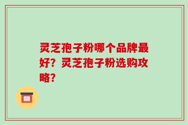灵芝孢子粉哪个品牌好?灵芝孢子粉选购攻略? 灵芝孢子粉哪个品牌好?灵芝孢子粉选购攻略?