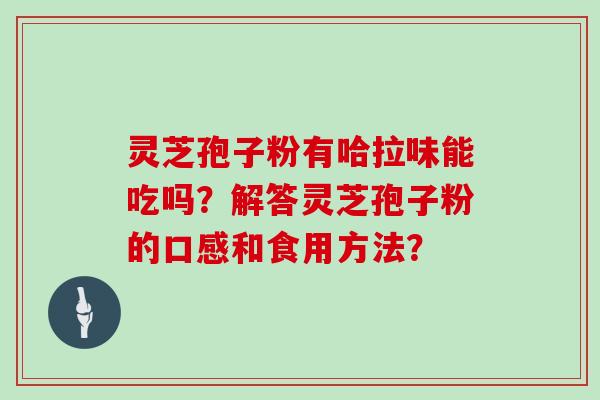 灵芝孢子粉有哈拉味能吃吗?解答灵芝孢子粉的口感和食用方法? 灵芝孢子粉有哈拉味能吃吗?解答灵芝孢子粉的口感和食用方法?