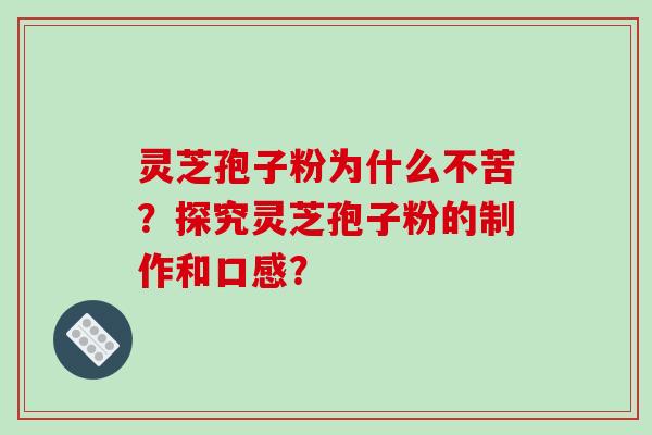 灵芝孢子粉为什么不苦?探究灵芝孢子粉的制作和口感? 灵芝孢子粉为什么不苦?探究灵芝孢子粉的制作和口感?