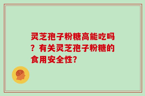灵芝孢子粉糖高能吃吗?有关灵芝孢子粉糖的食用安全性? 灵芝孢子粉糖高能吃吗?有关灵芝孢子粉糖的食用安全性?