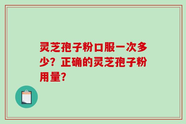 灵芝孢子粉口服一次多少?正确的灵芝孢子粉用量? 灵芝孢子粉口服一次多少?正确的灵芝孢子粉用量?
