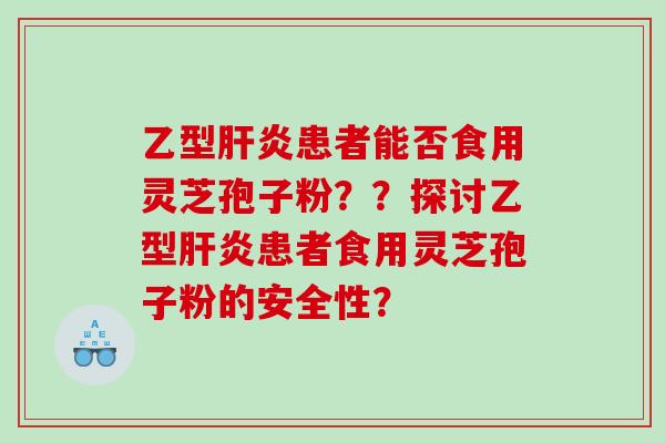 乙型患者能否食用灵芝孢子粉??探讨乙型患者食用灵芝孢子粉的安全性? 乙型患者能否食用灵芝孢子粉??探讨乙型患者食用灵芝孢子粉的安全性?