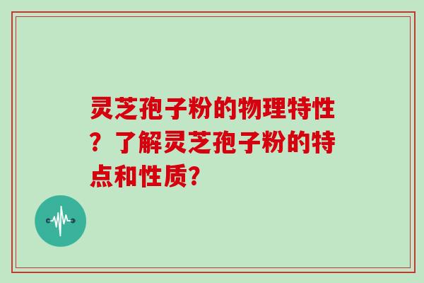 灵芝孢子粉的物理特性?了解灵芝孢子粉的特点和性质? 灵芝孢子粉的物理特性?了解灵芝孢子粉的特点和性质?