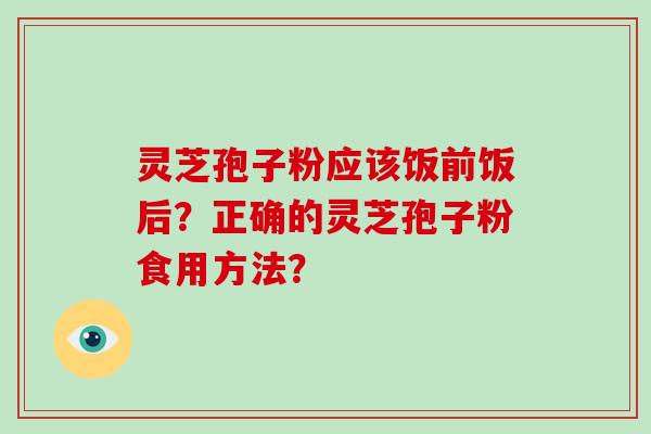灵芝孢子粉应该饭前饭后?正确的灵芝孢子粉食用方法? 灵芝孢子粉应该饭前饭后?正确的灵芝孢子粉食用方法?