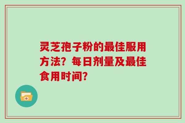 灵芝孢子粉的佳服用方法?每日剂量及佳食用时间? 灵芝孢子粉的佳服用方法?每日剂量及佳食用时间?