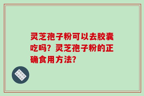 灵芝孢子粉可以去胶囊吃吗?灵芝孢子粉的正确食用方法? 灵芝孢子粉可以去胶囊吃吗?灵芝孢子粉的正确食用方法?