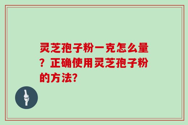 灵芝孢子粉一克怎么量?正确使用灵芝孢子粉的方法? 灵芝孢子粉一克怎么量?正确使用灵芝孢子粉的方法?