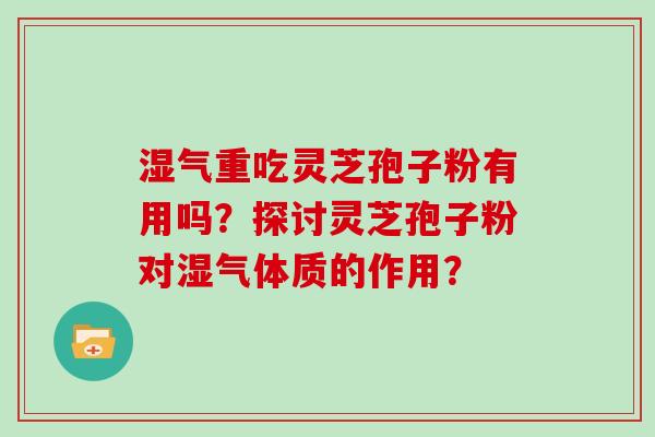 湿气重吃灵芝孢子粉有用吗?探讨灵芝孢子粉对湿气体质的作用? 湿气重吃灵芝孢子粉有用吗?探讨灵芝孢子粉对湿气体质的作用?