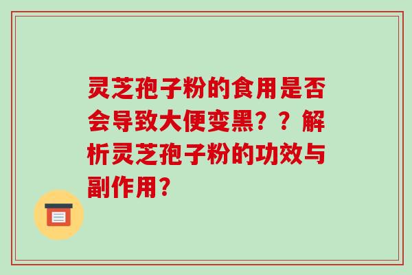 灵芝孢子粉的食用是否会导致大便变黑??解析灵芝孢子粉的功效与副作用? 灵芝孢子粉的食用是否会导致大便变黑??解析灵芝孢子粉的功效与副作用?