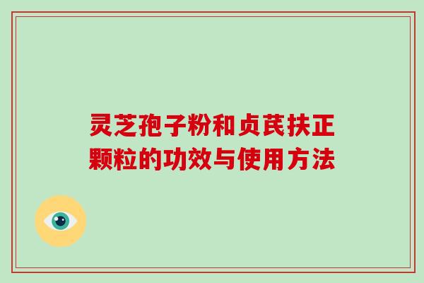 灵芝孢子粉和贞芪扶正颗粒的功效与使用方法 灵芝孢子粉和贞芪扶正颗粒的功效与使用方法