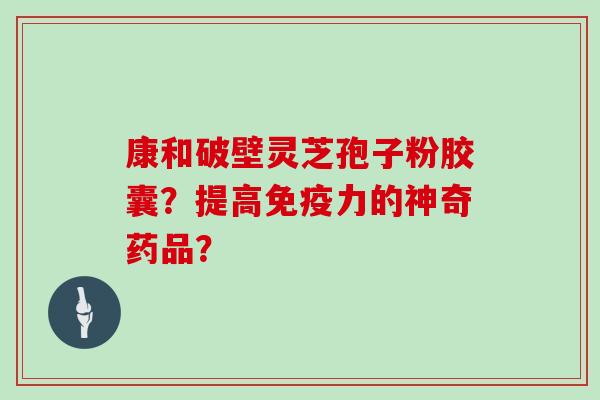 康和破壁灵芝孢子粉胶囊?提高免疫力的神奇药品? 康和破壁灵芝孢子粉胶囊?提高免疫力的神奇药品?