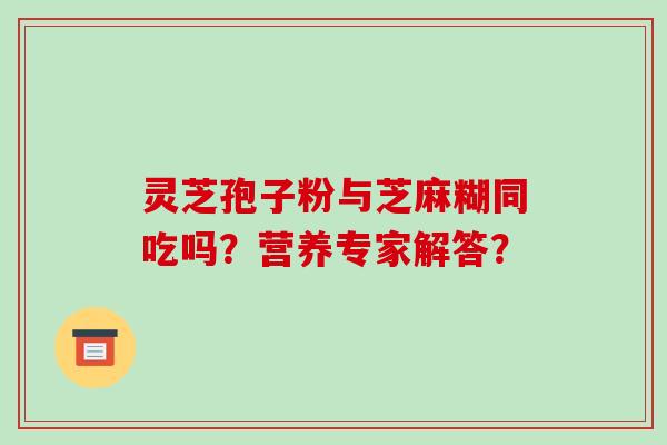 灵芝孢子粉与芝麻糊同吃吗?营养专家解答? 灵芝孢子粉与芝麻糊同吃吗?营养专家解答?