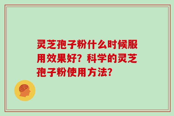 灵芝孢子粉什么时候服用效果好?科学的灵芝孢子粉使用方法? 灵芝孢子粉什么时候服用效果好?科学的灵芝孢子粉使用方法?