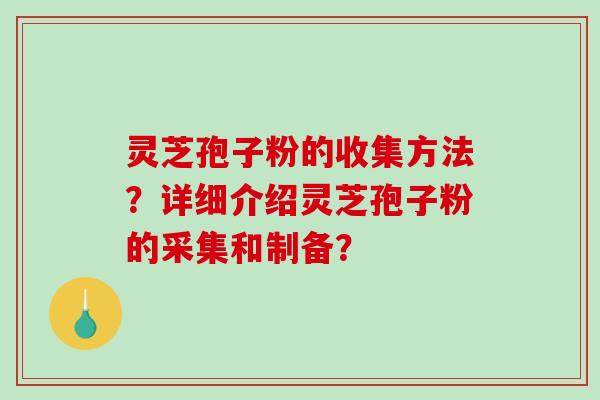 灵芝孢子粉的收集方法?详细介绍灵芝孢子粉的采集和制备? 灵芝孢子粉的收集方法?详细介绍灵芝孢子粉的采集和制备?